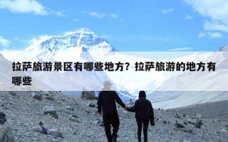 拉萨旅游景区有哪些地方？拉萨旅游的地方有哪些