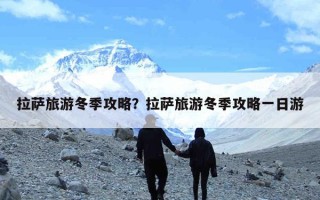 拉萨旅游冬季攻略？拉萨旅游冬季攻略一日游