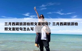 三月西藏旅游拍照文案短句？三月西藏旅游拍照文案短句怎么写