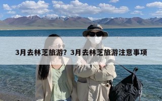 3月去林芝旅游？3月去林芝旅游注意事项