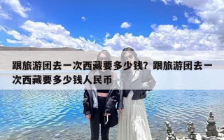 跟旅游团去一次西藏要多少钱？跟旅游团去一次西藏要多少钱人民币