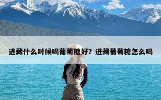 进藏什么时候喝葡萄糖好？进藏葡萄糖怎么喝