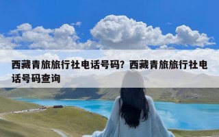 西藏青旅旅行社电话号码？西藏青旅旅行社电话号码查询