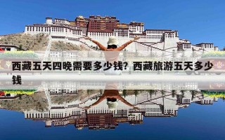 西藏五天四晚需要多少钱？西藏旅游五天多少钱