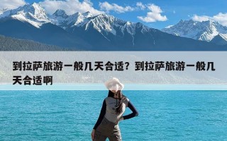 到拉萨旅游一般几天合适？到拉萨旅游一般几天合适啊