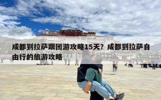 成都到拉萨跟团游攻略15天？成都到拉萨自由行的旅游攻略