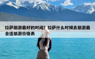 拉萨旅游最好的时间？拉萨什么时候去旅游最合适旅游价格表