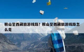 鞍山至西藏旅游线路？鞍山至西藏旅游线路怎么走