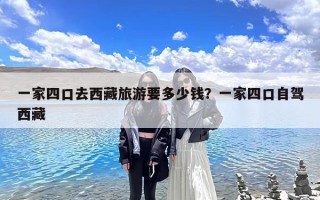 一家四口去西藏旅游要多少钱？一家四口自驾西藏