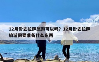 12月份去拉萨旅游可以吗？12月份去拉萨旅游需要准备什么东西