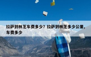 拉萨到林芝车费多少？拉萨到林芝多少公里,车费多少