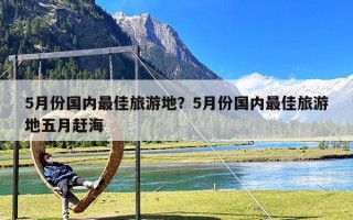 5月份国内最佳旅游地？5月份国内最佳旅游地五月赶海