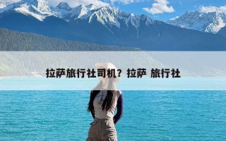 拉萨旅行社司机？拉萨 旅行社