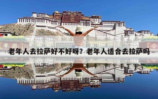 老年人去拉萨好不好呀？老年人适合去拉萨吗