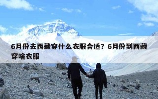 6月份去西藏穿什么衣服合适？6月份到西藏穿啥衣服