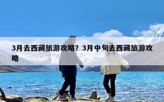 3月去西藏旅游攻略？3月中旬去西藏旅游攻略