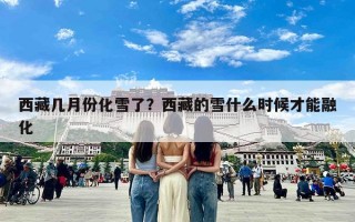 西藏几月份化雪了？西藏的雪什么时候才能融化