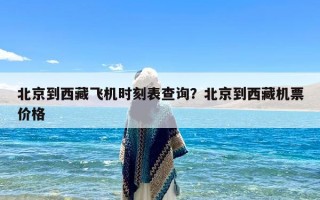 北京到西藏飞机时刻表查询？北京到西藏机票价格