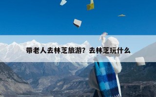 带老人去林芝旅游？去林芝玩什么