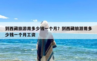 到西藏旅游用多少钱一个月？到西藏旅游用多少钱一个月工资