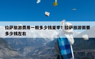 拉萨旅游费用一般多少钱夏季？拉萨旅游需要多少钱左右