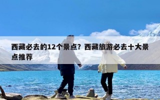 西藏必去的12个景点？西藏旅游必去十大景点推荐