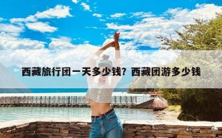 西藏旅行团一天多少钱？西藏团游多少钱