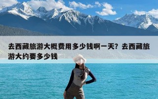 去西藏旅游大概费用多少钱啊一天？去西藏旅游大约要多少钱