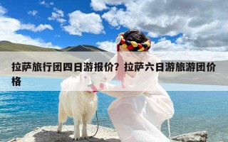 拉萨旅行团四日游报价？拉萨六日游旅游团价格