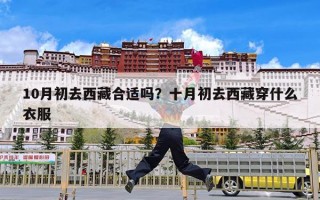 10月初去西藏合适吗？十月初去西藏穿什么衣服