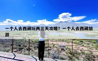 一个人去西藏玩两三天攻略？一个人去西藏旅游