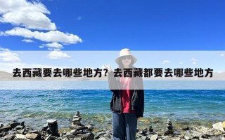 去西藏要去哪些地方？去西藏都要去哪些地方