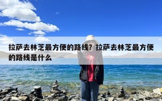 拉萨去林芝最方便的路线？拉萨去林芝最方便的路线是什么