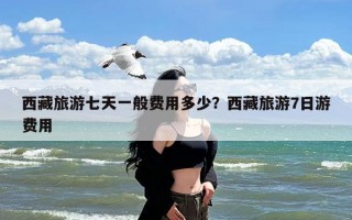 西藏旅游七天一般费用多少？西藏旅游7日游费用