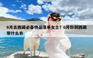 6月去西藏必备物品清单女士？6月份到西藏带什么衣