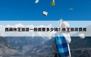 西藏林芝旅游一般需要多少钱？林芝旅游费用