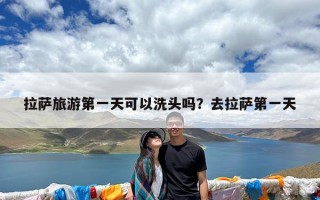 拉萨旅游第一天可以洗头吗？去拉萨第一天