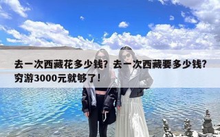 去一次西藏花多少钱？去一次西藏要多少钱?穷游3000元就够了!