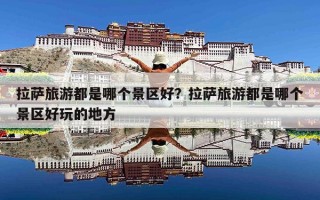 拉萨旅游都是哪个景区好？拉萨旅游都是哪个景区好玩的地方