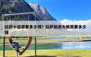 拉萨十日游要多少钱？拉萨旅游大概需要多少钱