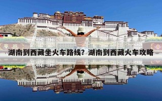 湖南到西藏坐火车路线？湖南到西藏火车攻略