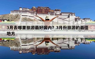 3月去哪里旅游最好国内？3月份旅游的最佳地方