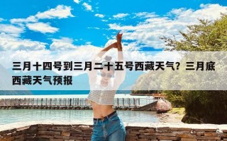 三月十四号到三月二十五号西藏天气？三月底西藏天气预报