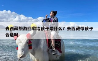 去西藏旅游回家给孩子带什么？去西藏带孩子合适吗