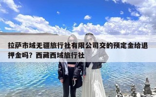 拉萨市域无疆旅行社有限公司交的预定金给退押金吗？西藏西域旅行社