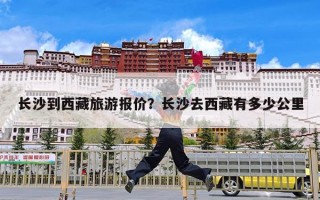 长沙到西藏旅游报价？长沙去西藏有多少公里