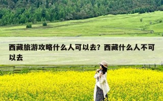 西藏旅游攻略什么人可以去？西藏什么人不可以去