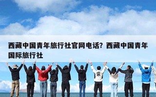 西藏中国青年旅行社官网电话？西藏中国青年国际旅行社