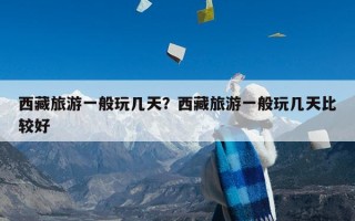 西藏旅游一般玩几天？西藏旅游一般玩几天比较好