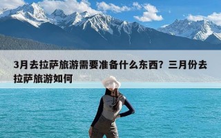 3月去拉萨旅游需要准备什么东西？三月份去拉萨旅游如何